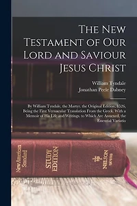 The New Testament of Our Lord and Saviour Jesus Christ: By William Tyndale, the Martyr. the Original Edition, 1526, Being the First Vernacular Translation From the Greek. With a Memoir of His Life and Writings. to Which Are Annexed, the Essential Variatio