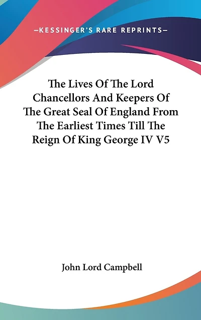 The Lives Of The Lord Chancellors And Keepers Of The Great Seal Of England From The Earliest Times Till The Reign Of King George IV V5
