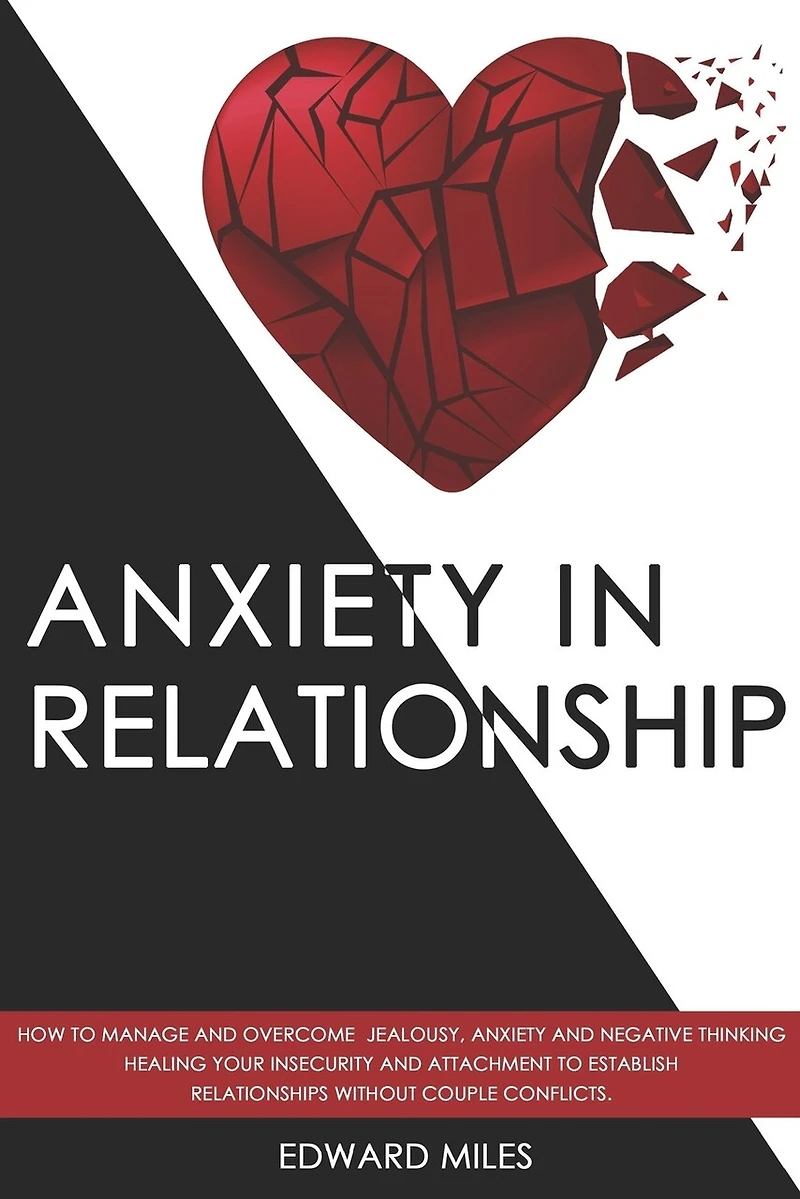Anxiety in Relationship: How to Manage and Overcome Jealousy, Anxiety and Negative Thinking. Healing Your Insecurity and Attachment to Establish Relationships without Couple Conflicts.
