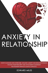 Anxiety in Relationship: How to Manage and Overcome Jealousy, Anxiety and Negative Thinking. Healing Your Insecurity and Attachment to Establish Relationships without Couple Conflicts.