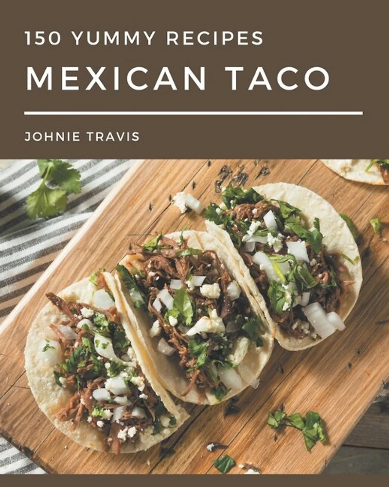 150 Yummy Mexican Taco Recipes: A Yummy Mexican Taco Cookbook for Effortless Meals