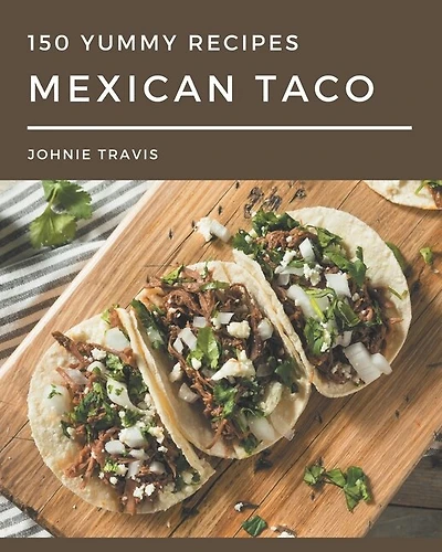 150 Yummy Mexican Taco Recipes: A Yummy Mexican Taco Cookbook for Effortless Meals