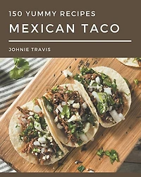 150 Yummy Mexican Taco Recipes: A Yummy Mexican Taco Cookbook for Effortless Meals