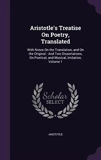 Aristotle's Treatise on Poetry, Translated, Vol. 1 of 2: With Notes the Translation, and Original; Two Dissertations Poetical, Musical,