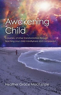 Awakening Child: A Journey Of Inner Transformation Through Teaching Your Child Mindfulness And Compassion
