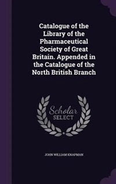 Catalogue of the Library Pharmaceutical Society Great Britain. Appended North British Branch
