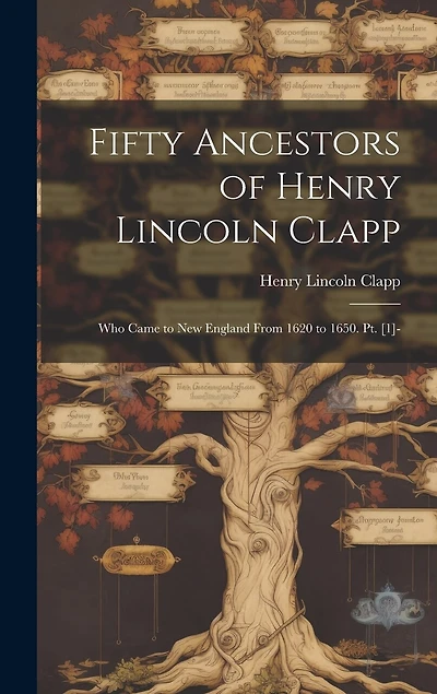 Fifty Ancestors of Henry Lincoln Clapp: Who Came to New England From 1620 to 1650. Pt. [1
