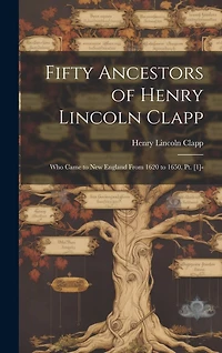 Fifty Ancestors of Henry Lincoln Clapp: Who Came to New England From 1620 to 1650. Pt. [1