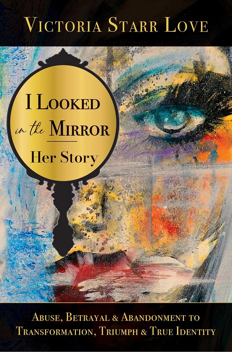 I Looked in the Mirror: Her Story: Abuse, Betrayal & Abandonment To Transformation, Triumph & True Identity