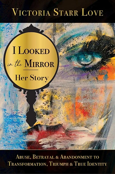 I Looked in the Mirror: Her Story: Abuse, Betrayal & Abandonment To Transformation, Triumph & True Identity