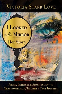 I Looked in the Mirror: Her Story: Abuse, Betrayal & Abandonment To Transformation, Triumph & True Identity