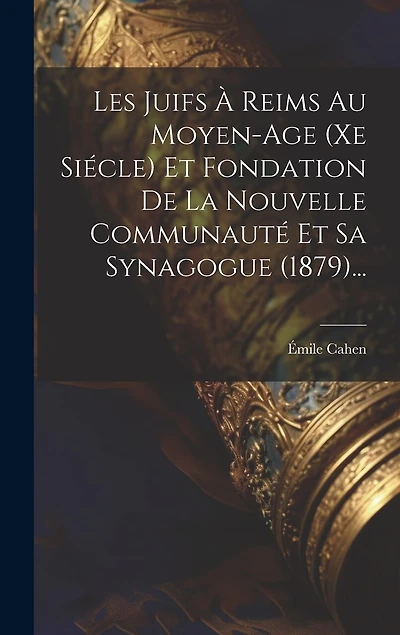 Les Juifs À Reims Au Moyen-age (xe Siécle) Et Fondation De La Nouvelle Communauté Et Sa Synagogue (1879)...