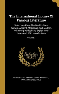 The International Library Of Famous Literature: Selections From World's Great Writers, Ancient, Mediaeval, And Modern, With Biographical Explanatory Notes Introductions; Volume 7