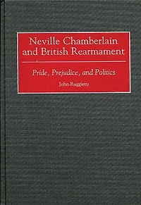 Neville Chamberlain and British Rearmament: Pride, Prejudice, and Politics
