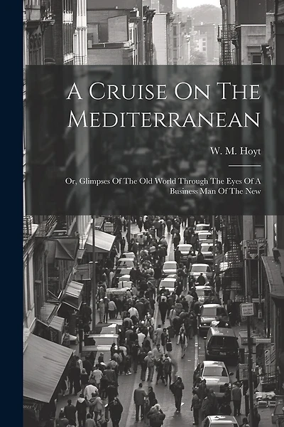 A Cruise On The Mediterranean: Or, Glimpses Of The Old World Through The Eyes Of A Business Man Of The New