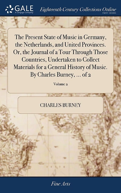 the Present State of Music Germany, Netherlands, and United Provinces. Or, Journal a Tour Through Those Countries, Undertaken to Collect Materials for General History Music. By Charles Burney, ... 2; Volume 2