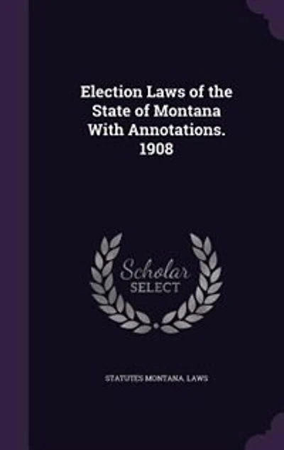 Election Laws of the State Montana With Annotations, 1908 (Classic Reprint)