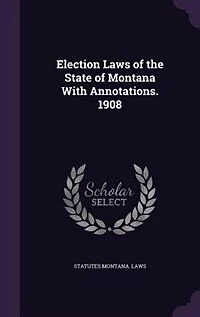 Election Laws of the State Montana With Annotations, 1908 (Classic Reprint)