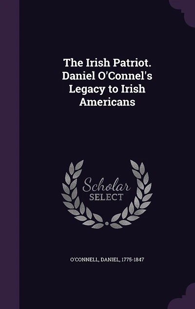 The Irish Patriot: Daniel O'connel's Legacy to Americans (Classic Reprint)