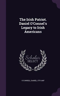 The Irish Patriot: Daniel O'connel's Legacy to Americans (Classic Reprint)