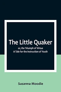 The Little Quaker; or, the Triumph of Virtue. A Tale for the Instruction of Youth