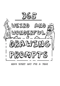 365 Weird And Wonderful Drawing Prompts: 365 Weird And Wonderful Drawing Prompts