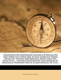 Compendio De Paleografía Española Ó Escuela Leer Todas Las Letras Que Se Han Usado En España Desde Los Tiempos Más Remotos Hasta Fines Del Siglo Xviii ...: Escrita Expresamente Con Arreglo Al Programa Aprobado Para El Curso Especial Esta...