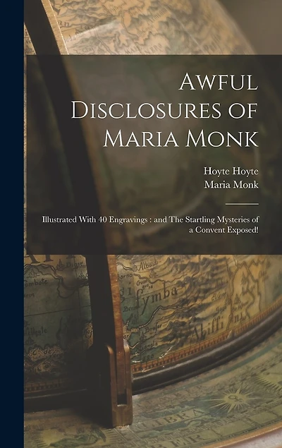Awful Disclosures of Maria Monk: Illustrated With 40 Engravings: and The Startling Mysteries of a Convent Exposed!