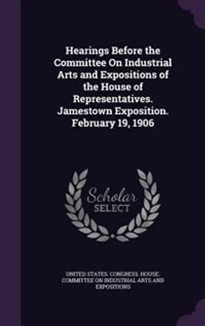 Hearings Before the Committee On Industrial Arts and Expositions of House Representatives. Jamestown Exposition. February 19, 1906