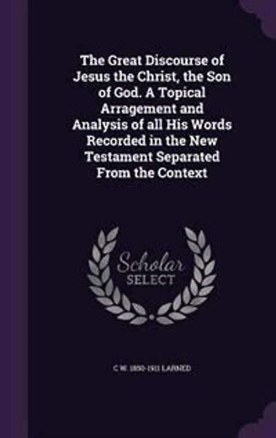 the Great Discourse of Jesus Christ, Son God: A Topical Arragement and Analysis All His Words Recorded New Testament Separated From Context