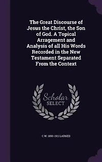 the Great Discourse of Jesus Christ, Son God: A Topical Arragement and Analysis All His Words Recorded New Testament Separated From Context