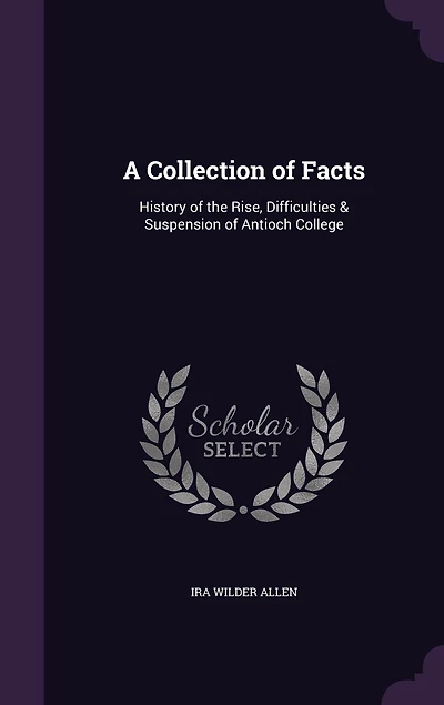 A Collection of Facts: History the Rise, Difficulties & Suspension Antioch College