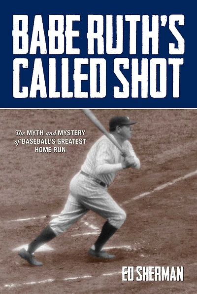 Babe Ruth's Called Shot: The Myth And Mystery Of Baseball's Greatest Home Run