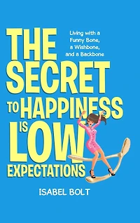 The Secret to Happiness Is Low Expectations: Living with a Funny Bone, a Wishbone, and a Backbone