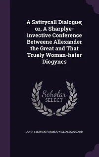 A Satirycall Dialogue; or, Sharplye-invective Conference Betweene Allexander the Great and That Truely Woman-hater Diogynes