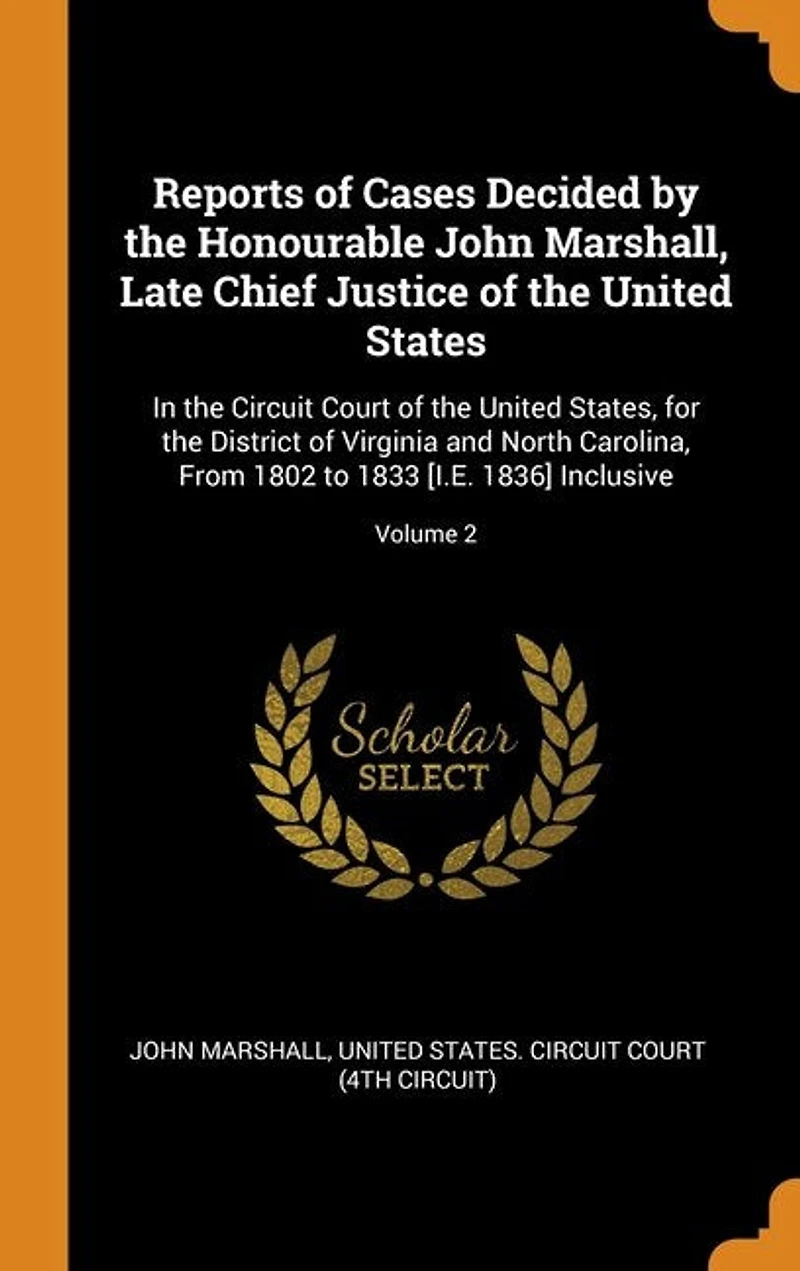 Reports of Cases Decided by the Honourable John Marshall, Late Chief Justice United States: Circuit Court States, for District Virginia and North Carolina, From 18