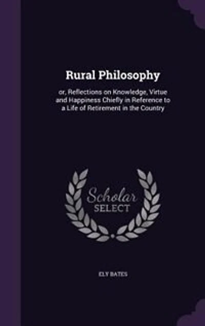 Rural Philosophy: or, Reflections on Knowledge, Virtue and Happiness Chiefly in Reference to a Life of Retirement in