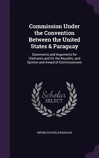 Commission Under the Convention Between United States & Paraguay: Statements and Arguments for Claimants Republic, Opinion Award of Commissioners