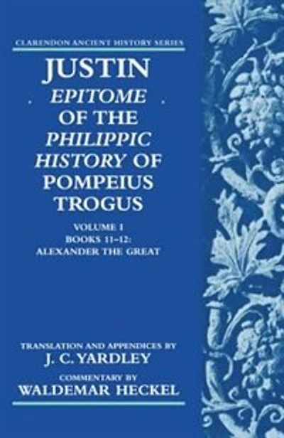 Justin: Epitome of The Philippic History of Pompeius Trogus: Volume I: Books 11-12: Alexander the Great: Epitome of the Philippic History of Pompeius Trogus  Books 11-12: Alexander the Great
