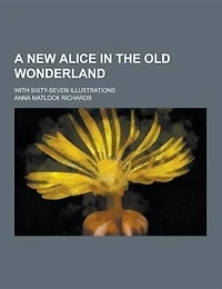 A New Alice in the Old Wonderland; With Sixty-Seven Illustrations