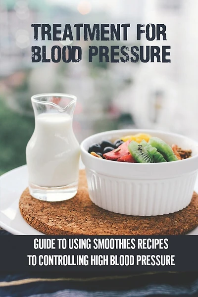 Treatment For Blood Pressure: Guide To Using Smoothies Recipes To Controlling High Blood Pressure: Maintain Healthy Lifestyle
