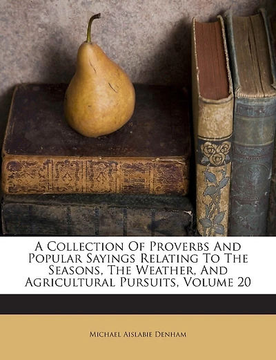 A Collection of Proverbs and Popular Sayings Relating to the Seasons, the Weather, and Agricultural Pursuits, Volume 20