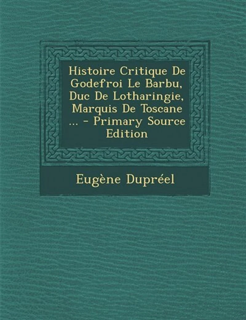 Histoire Critique De Godefroi Le Barbu, Duc Lotharingie, Marquis Toscane ... - Primary Source Edition
