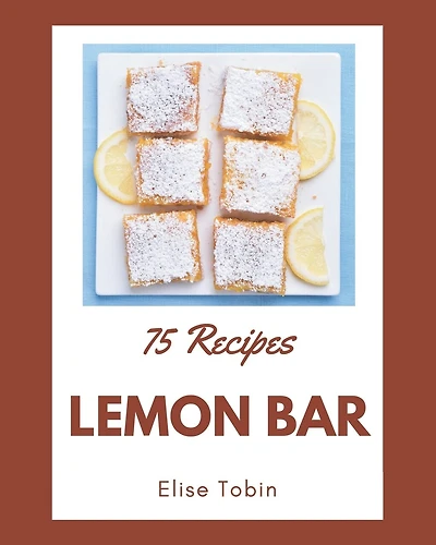 75 Lemon Bar Recipes: Start a New Cooking Chapter with Lemon Bar Cookbook!