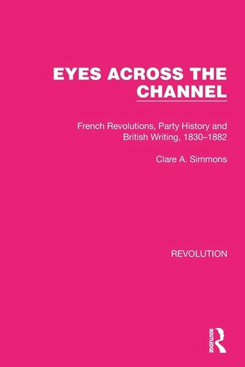 Eyes Across the Channel: French Revolutions, Party History and British Writing, 1830-1882