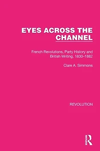 Eyes Across the Channel: French Revolutions, Party History and British Writing, 1830-1882