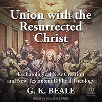 Union with the Resurrected Christ: Eschatological New Creation and Testament Biblical Theology