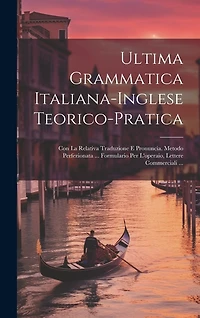 Ultima Grammatica Italiana-Inglese Teorico-Pratica: Con La Relativa Traduzione E Pronuncia. Metodo Perfezionata ... Formulario Per L'operaio, Lettere Commerciali ...