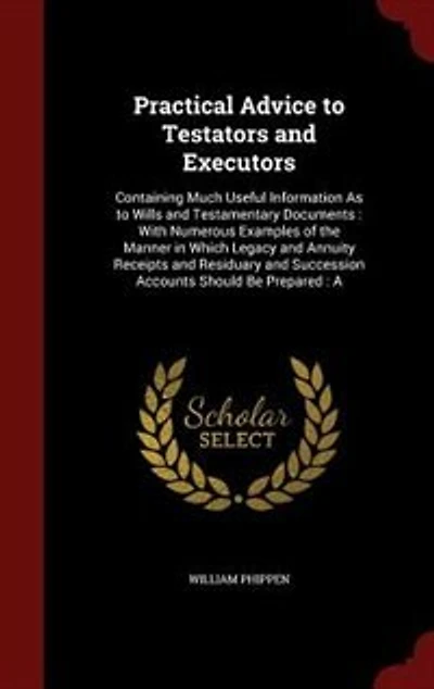 Practical Advice to Testators and Executors: Containing Much Useful Information As Wills Testamentary Documents : With Numerous Examples