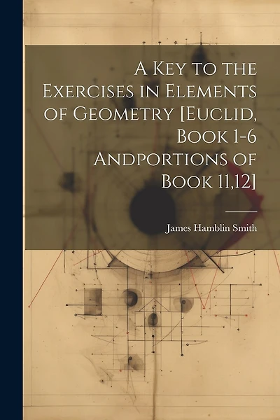 A Key to the Exercises in Elements of Geometry [Euclid, Book 1-6 Andportions of Book 11,12]